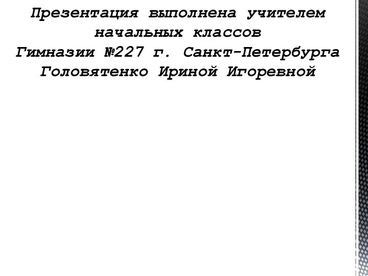 Презентация выполнена учителем начальных классовГимназии №227 г. Санкт-ПетербургаГоловятенко Ириной Игоревной