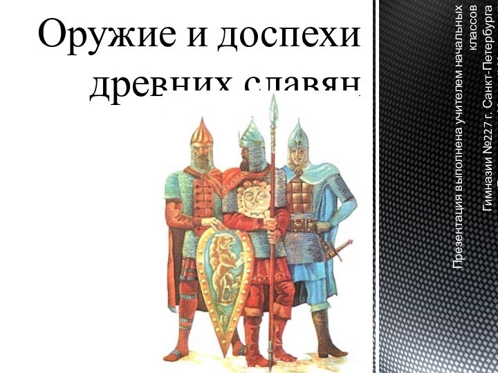 Оружие и доспехи древних славянПрезентация выполнена учителем начальных классовГимназии №227 г. Санкт-ПетербургаГоловятенко Ириной Игоревной