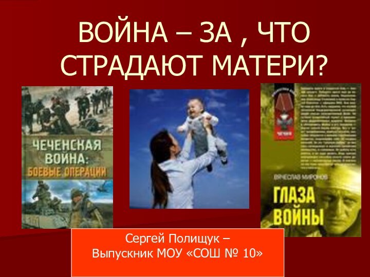 ВОЙНА – ЗА , ЧТО СТРАДАЮТ МАТЕРИ?Сергей Полищук – Выпускник МОУ «СОШ № 10»