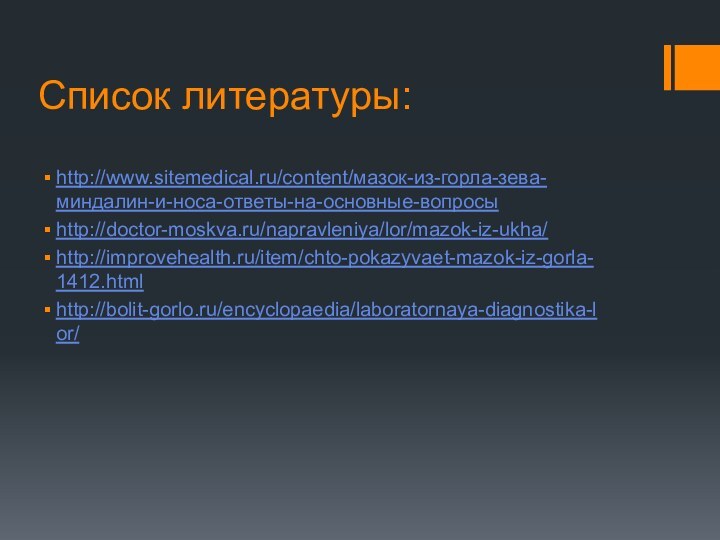 Список литературы:http://www.sitemedical.ru/content/мазок-из-горла-зева-миндалин-и-носа-ответы-на-основные-вопросыhttp://doctor-moskva.ru/napravleniya/lor/mazok-iz-ukha/http://improvehealth.ru/item/chto-pokazyvaet-mazok-iz-gorla-1412.htmlhttp://bolit-gorlo.ru/encyclopaedia/laboratornaya-diagnostika-lor/