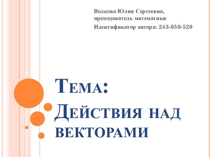 Тема:  Действия над векторамиВолкова Юлия Сергеевна, преподаватель математикиИдентификатор автора: 243-059-520