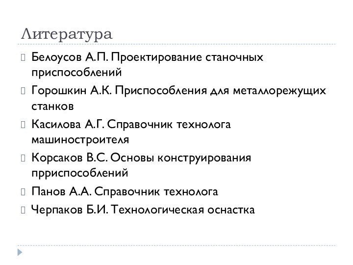 ЛитератураБелоусов А.П. Проектирование станочных приспособленийГорошкин А.К. Приспособления для металлорежущих станковКасилова А.Г. Справочник