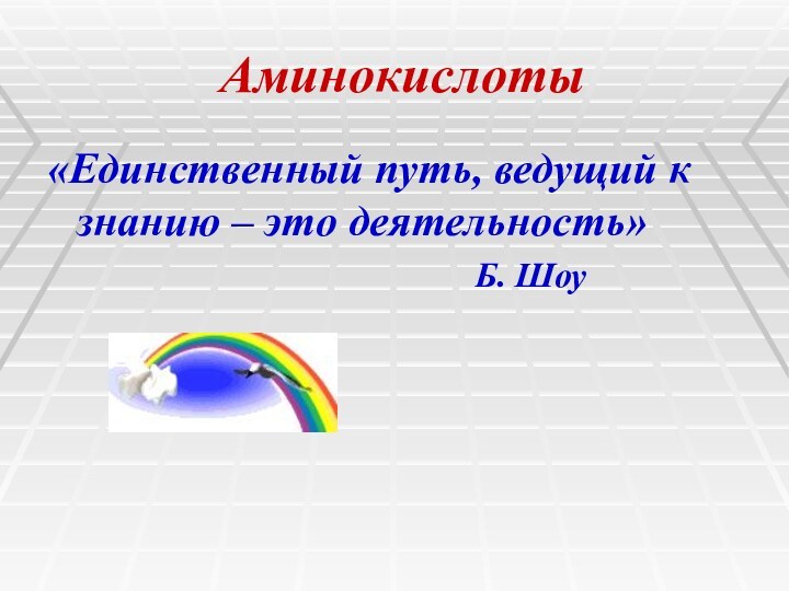 Аминокислоты«Единственный путь, ведущий к знанию – это деятельность»