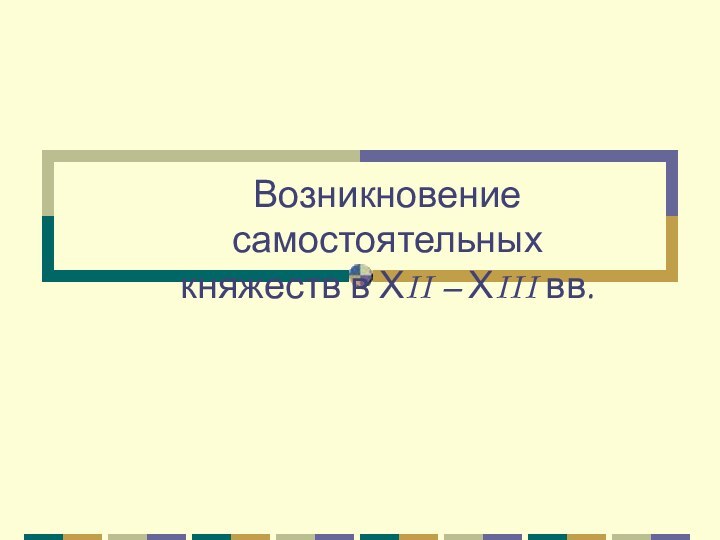 Возникновение самостоятельных княжеств в ХII – ХIII вв.