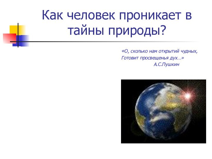 Как человек проникает в тайны природы?«О, сколько нам открытий чудных,Готовит просвещенья дух…»