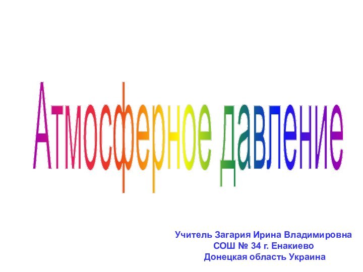 Атмосферное давлениеУчитель Загария Ирина Владимировна СОШ № 34 г. Енакиево Донецкая область Украина