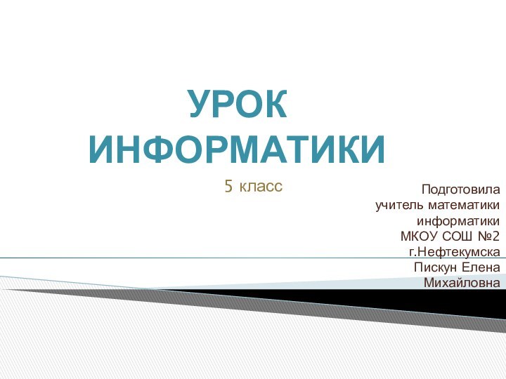 5 классПодготовилаучитель математикиинформатикиМКОУ СОШ №2г.НефтекумскаПискун ЕленаМихайловна Урок информатики