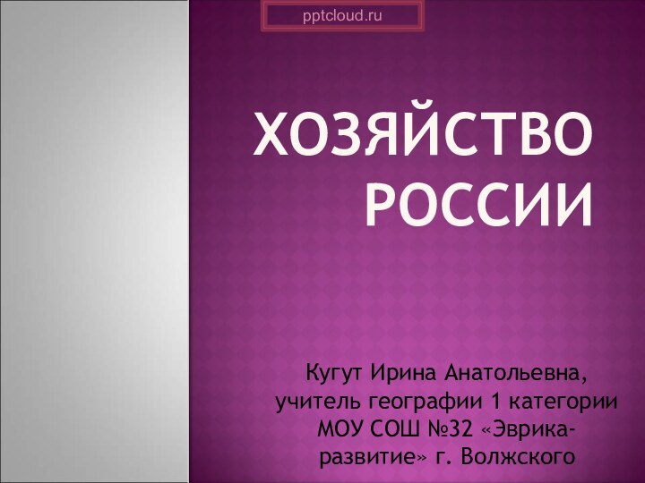 Хозяйство РоссииКугут Ирина Анатольевна, учитель географии 1 категории МОУ СОШ №32 «Эврика-развитие» г. Волжского