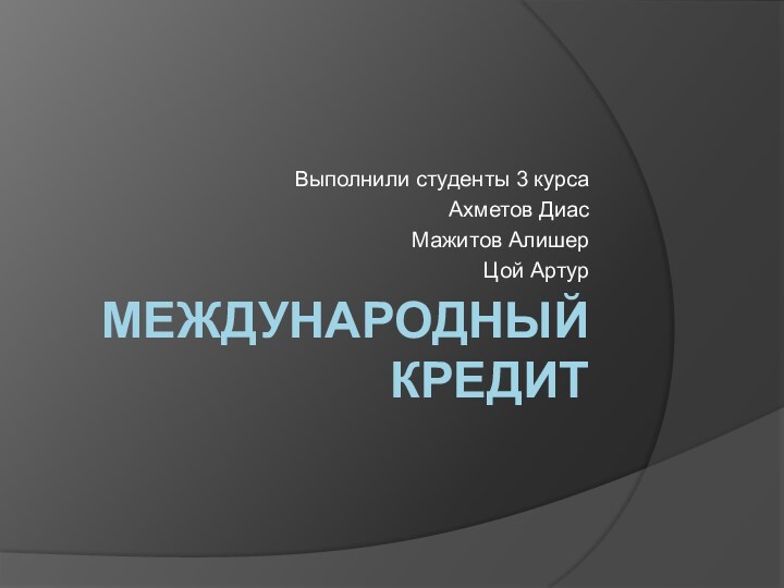 Международный кредит Выполнили студенты 3 курса Ахметов Диас Мажитов Алишер Цой Артур