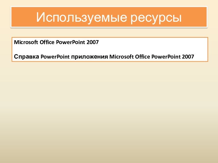Используемые ресурсыMicrosoft Office PowerPoint 2007 Справка PowerPoint приложения Microsoft Office PowerPoint 2007