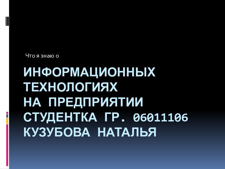 Информационных технологиях на предприятии Студентка гр. 06011106 Кузубова наталья Что я знаю о