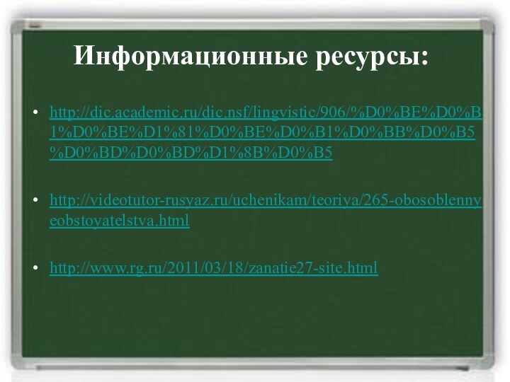 Информационные ресурсы:http://dic.academic.ru/dic.nsf/lingvistic/906/%D0%BE%D0%B1%D0%BE%D1%81%D0%BE%D0%B1%D0%BB%D0%B5%D0%BD%D0%BD%D1%8B%D0%B5http://videotutor-rusyaz.ru/uchenikam/teoriya/265-obosoblennyeobstoyatelstva.htmlhttp://www.rg.ru/2011/03/18/zanatie27-site.html