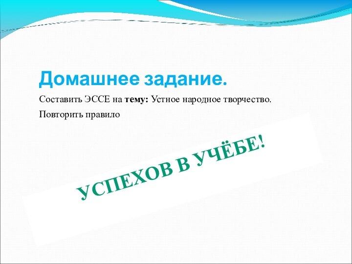 УСПЕХОВ В УЧЁБЕ!Домашнее задание.Составить ЭССЕ на тему: Устное народное творчество. Повторить правило