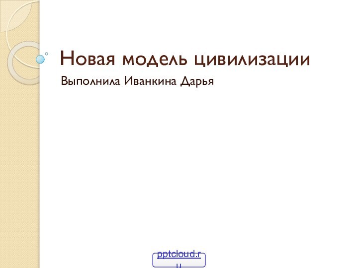 Новая модель цивилизацииВыполнила Иванкина Дарья