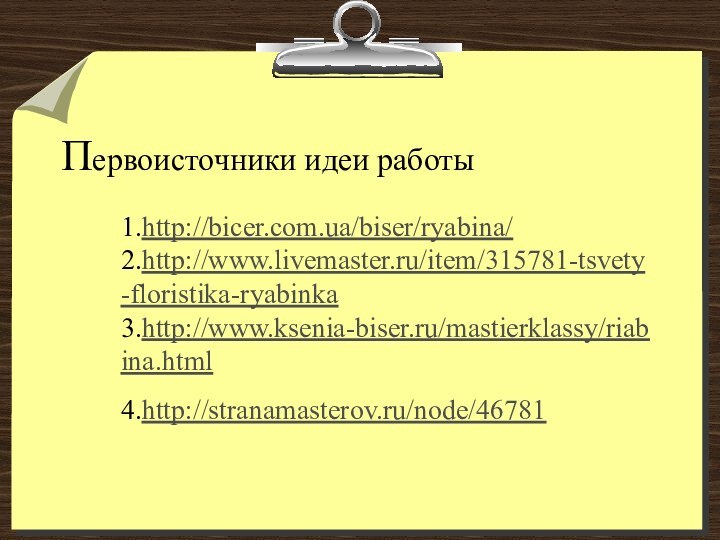 Первоисточники идеи работы  1.http://bicer.com.ua/biser/ryabina/  2.http://www.livemaster.ru/item/315781-tsvety-floristika-ryabinka  3.http://www.ksenia-biser.ru/mastierklassy/riabina.html  4.http://stranamasterov.ru/node/46781