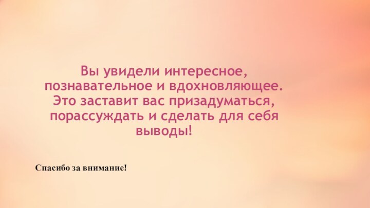 Вы увидели интересное, познавательное и вдохновляющее. Это заставит вас призадуматься, порассуждать и