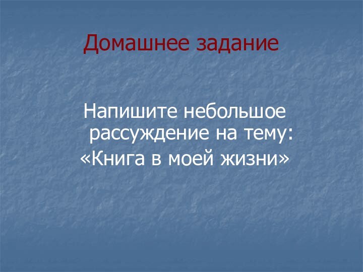 Домашнее заданиеНапишите небольшое рассуждение на тему: «Книга в моей жизни»