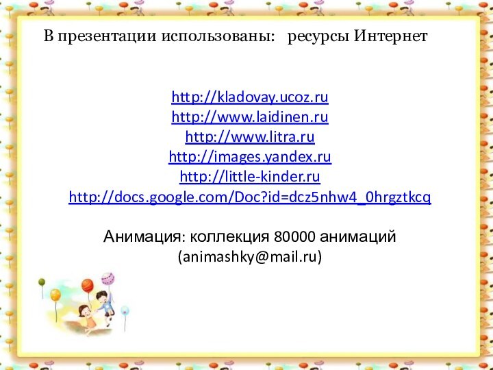 http://kladovay.ucoz.ru http://www.laidinen.ru http://www.litra.ru http://images.yandex.ru  http://little-kinder.ru http://docs.google.com/Doc?id=dcz5nhw4_0hrgztkcq  Анимация: коллекция 80000