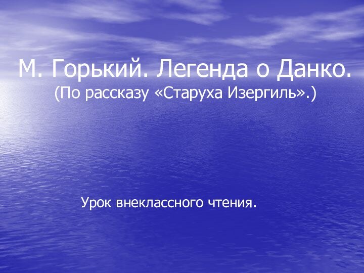 М. Горький. Легенда о Данко. (По рассказу «Старуха Изергиль».)Урок внеклассного чтения.