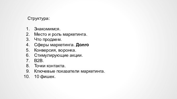 Структура:Знакомимся.Место и роль маркетинга.Что продаем.Сферы маркетинга. ДолгоКонверсия, воронка.Стимулирующие акции.B2B.Точки контакта.Ключевые показатели маркетинга.10 фишек.