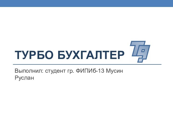 Турбо бухгалтерВыполнил: студент гр. ФИПИб-13 Мусин Руслан