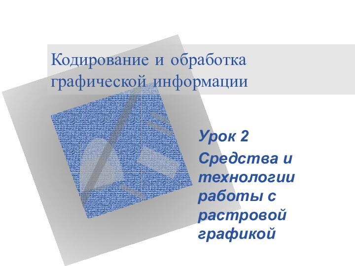 Кодирование и обработка графической информацииУрок 2Средства и технологии работы с растровой графикой