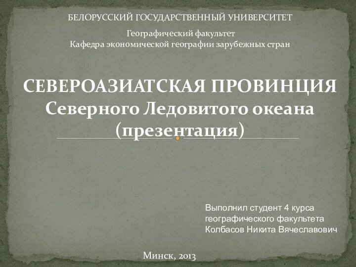 СЕВЕРОАЗИАТСКАЯ ПРОВИНЦИЯ Северного Ледовитого океана (презентация)Минск, 2013БЕЛОРУССКИЙ ГОСУДАРСТВЕННЫЙ УНИВЕРСИТЕТ Географический факультетКафедра экономической географии