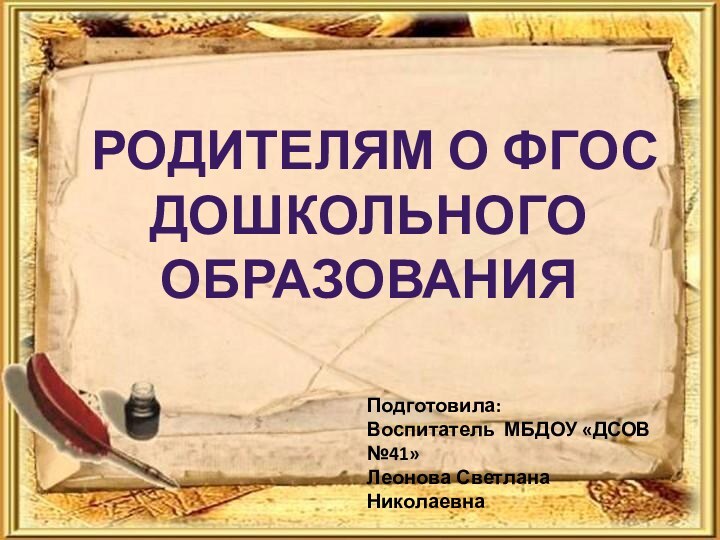 РОДИТЕЛЯМ О ФГОС ДОШКОЛЬНОГО ОБРАЗОВАНИЯПодготовила: Воспитатель МБДОУ «ДСОВ №41»Леонова Светлана Николаевна