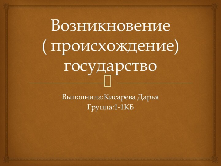 Возникновение ( происхождение) государствоВыполнила:Кисарева ДарьяГруппа:1-1КБ