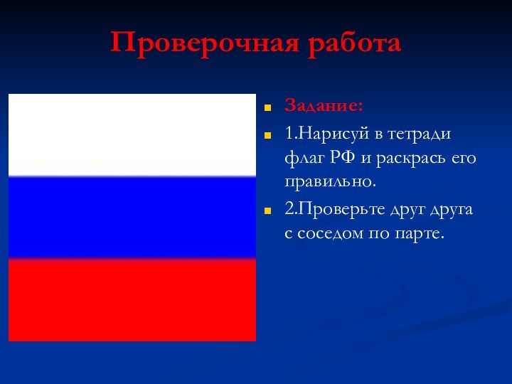 Проверочная работаЗадание:1.Нарисуй в тетради флаг РФ и раскрась его правильно.2.Проверьте друг друга с соседом по парте.