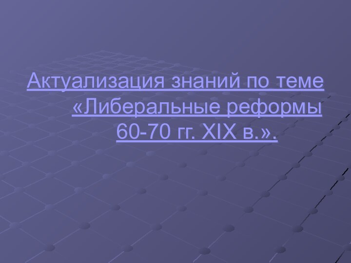 Актуализация знаний по теме «Либеральные реформы  60-70 гг. XIX в.».