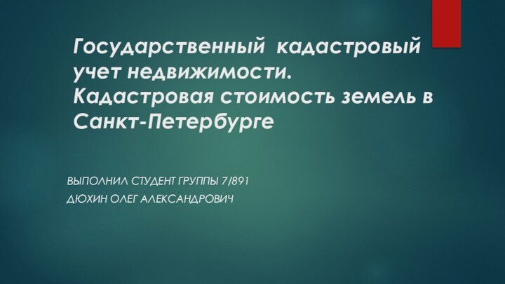 Государственный кадастровый учет недвижимости. Кадастровая стоимость земель в Санкт-Петербурге Выполнил студент Группы 7/891Дюхин Олег Александрович