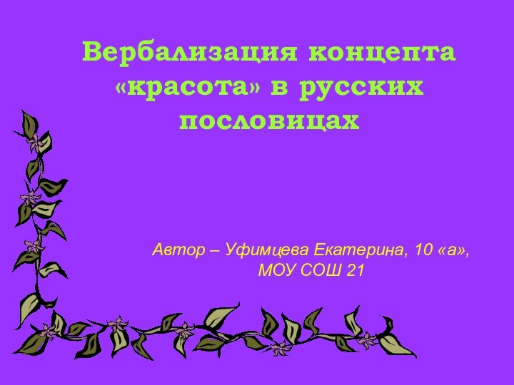 Вербализация концепта «красота» в русских пословицахАвтор – Уфимцева Екатерина, 10 «а», МОУ СОШ 21