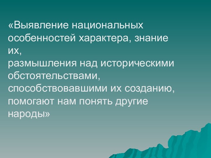 «Выявление национальных особенностей характера, знание их,размышления над историческими обстоятельствами, способствовавшими их созданию,