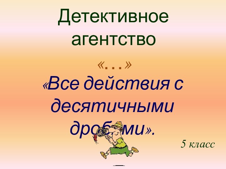 Детективное агентство «…»«Все действия с десятичными дробями».5 класс