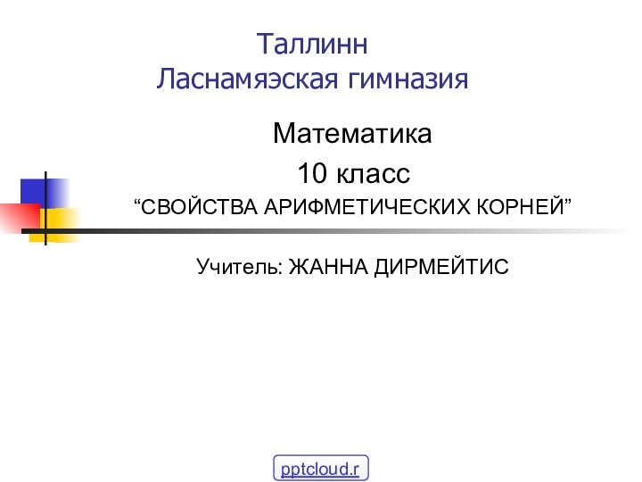 Таллинн Ласнамяэская гимназия Математика10 класс“СВОЙСТВА АРИФМЕТИЧЕСКИХ КОРНЕЙ”Учитель: ЖАННА ДИРМЕЙТИС