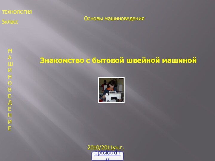 5класс2010/2011уч.г.МАШИНОВЕДЕНИЕ Знакомство с бытовой швейной машинойТЕХНОЛОГИЯОсновы машиноведения