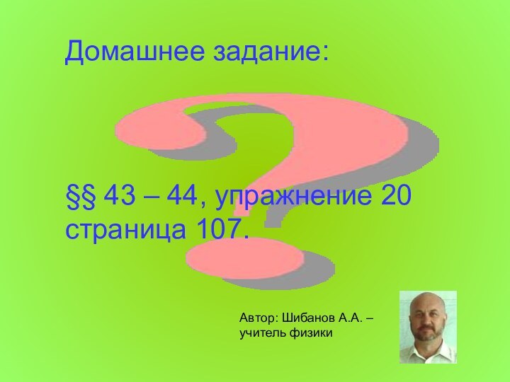 Домашнее задание:§§ 43 – 44, упражнение 20 страница 107.Автор: Шибанов А.А. – учитель физики