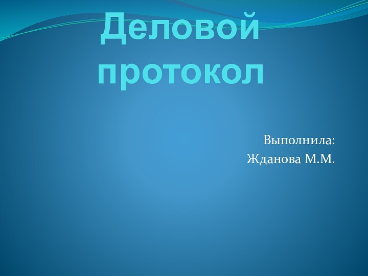 Деловой протоколВыполнила:Жданова М.М.