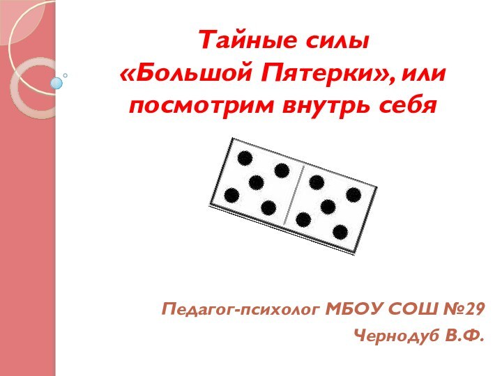 Тайные силы  «Большой Пятерки», или посмотрим внутрь себяПедагог-психолог МБОУ СОШ №29Чернодуб В.Ф.