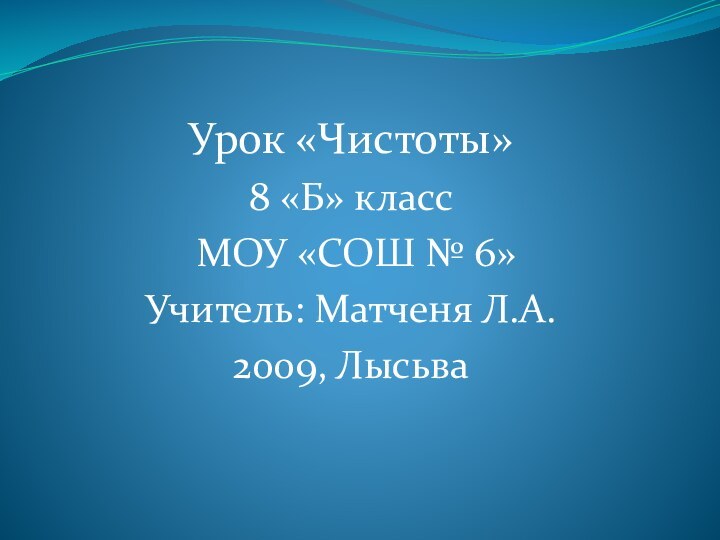 Урок «Чистоты»8 «Б» класс МОУ «СОШ № 6»Учитель: Матченя Л.А.2009, Лысьва