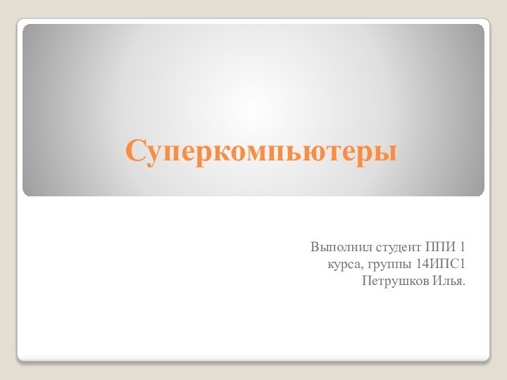 СуперкомпьютерыВыполнил студент ППИ 1 курса, группы 14ИПС1 Петрушков Илья.