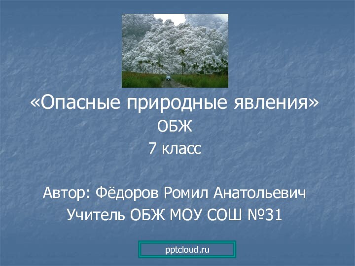 «Опасные природные явления»ОБЖ7 классАвтор: Фёдоров Ромил АнатольевичУчитель ОБЖ МОУ СОШ №31