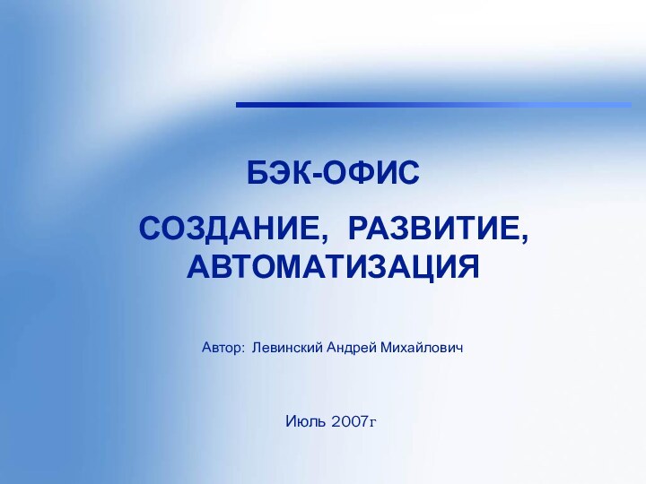 Левинский А.М.БЭК-ОФИССОЗДАНИЕ, РАЗВИТИЕ, АВТОМАТИЗАЦИЯАвтор: Левинский Андрей Михайлович Июль 2007г