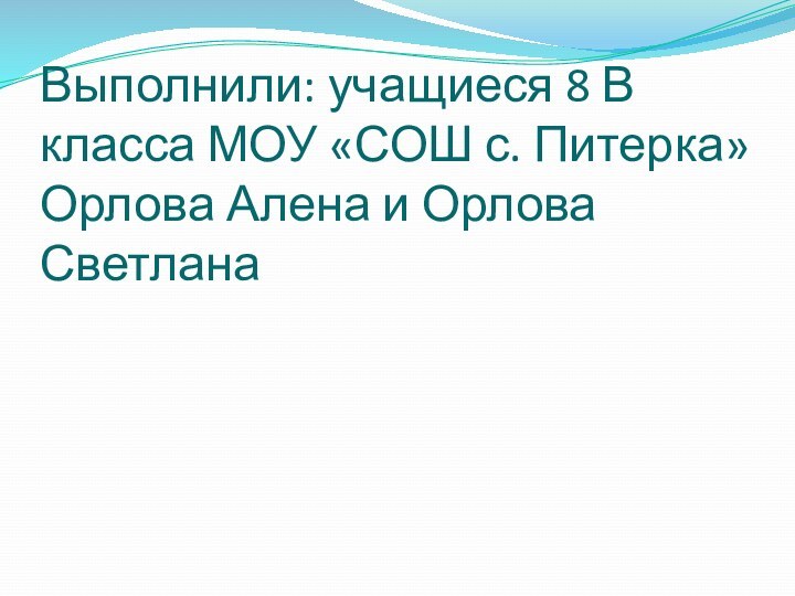 Выполнили: учащиеся 8 В класса МОУ «СОШ с. Питерка» Орлова Алена и Орлова Светлана