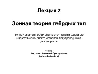 Лекция 2 Зонная теория твёрдых телЗонный энергетический спектр электронов в кристаллеЭнергетический спектр металлов, полупроводников, диэлектриковлектор:Колосько Анатолий Григорьевич( agkolosko@mail.ru )