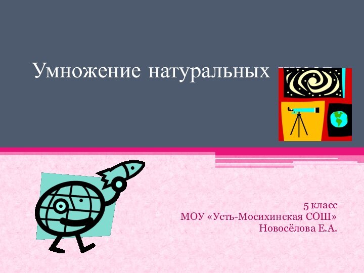 Умножение натуральных чисел5 классМОУ «Усть-Мосихинская СОШ»Новосёлова Е.А.