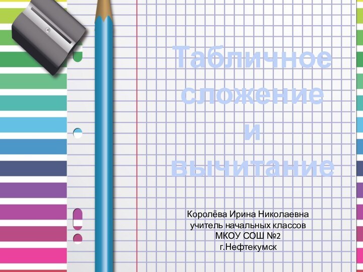 Табличное сложение и вычитаниеКоролёва Ирина Николаевнаучитель начальных классовМКОУ СОШ №2г.Нефтекумск