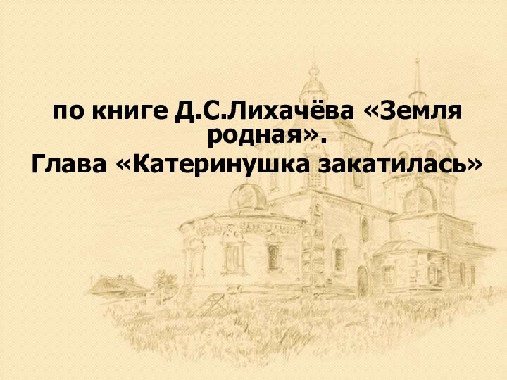 по книге Д.С.Лихачёва «Земля родная».Глава «Катеринушка закатилась»