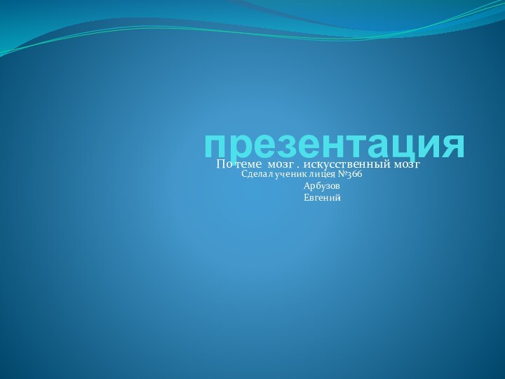 презентацияПо теме мозг . искусственный мозг Сделал ученик лицея №366АрбузовЕвгений